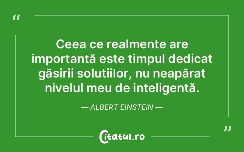 Ceea ce realmente are importanță este timpul dedicat găsirii soluțiilor, nu neapărat nivelul meu de inteligență. Albert Einstein