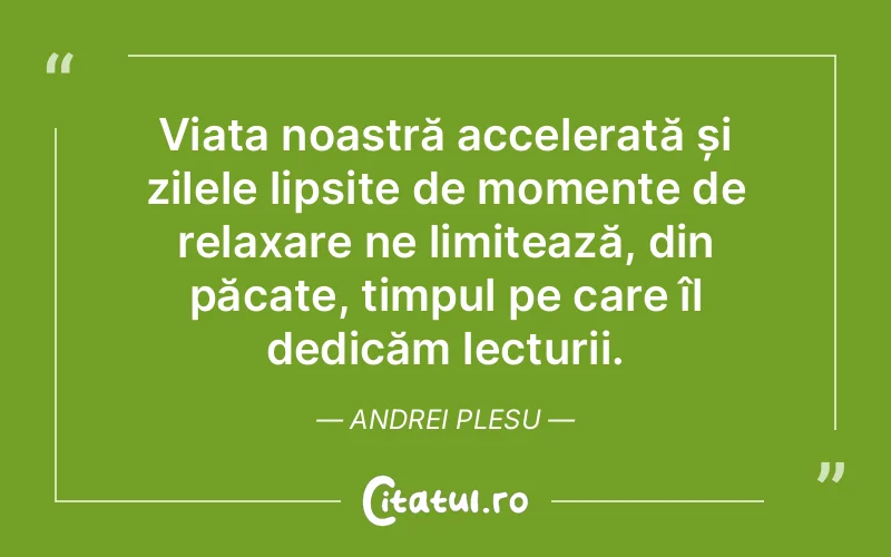 Viața noastră accelerată și zilele lipsite de momente de relaxare ne limitează, din păcate, timpul pe care îl dedicăm lecturii. Andrei Plesu
