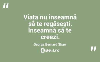 Viaţa nu înseamnă să te regăseşti. Înseamnă să te creezi. George Bernard Shaw...
