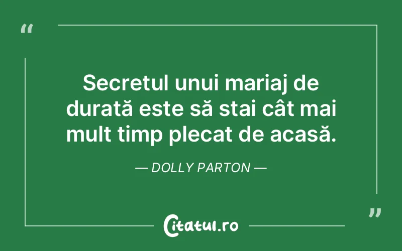Secretul unui mariaj de durată este să stai cât mai mult timp plecat de acasă. Dolly Parton