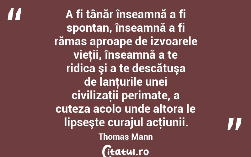 A fi tânăr înseamnă a fi spontan, înseamnă a fi rămas aproape de izvoarele vieţii, înseamnă a te ridica şi a te descătuşa de lanţurile unei civilizaţii perimate, a cuteza acolo unde altora le lipseşte curajul acţiunii. Thomas Mann