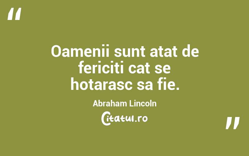 Oamenii sunt atat de fericiti cat se hotarasc sa fie. Abraham Lincoln