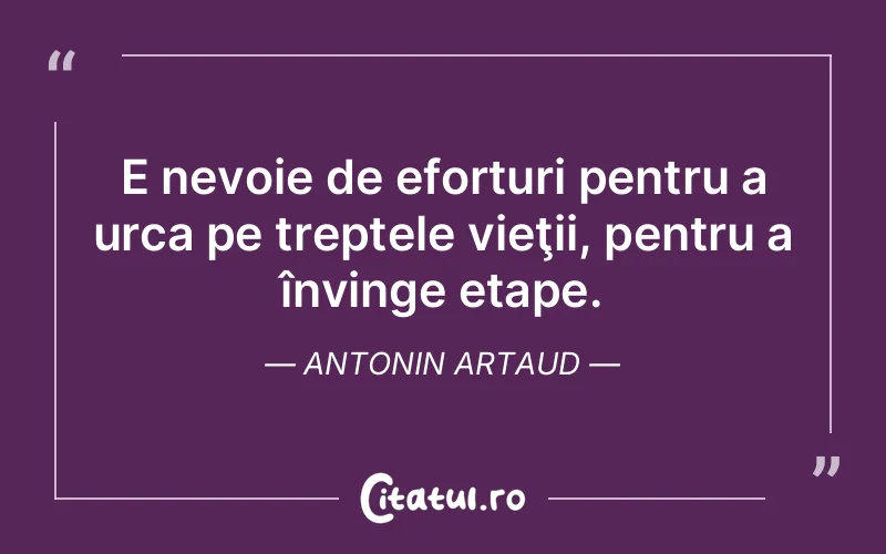 E nevoie de eforturi pentru a urca pe treptele vieţii, pentru a învinge etape. Antonin Artaud