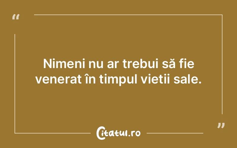 Nimeni nu ar trebui să fie venerat în timpul vieții sale.