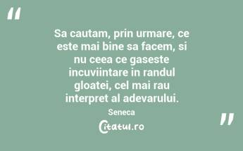Sa cautam, prin urmare, ce este mai bine sa facem, si nu ceea ce gaseste incuviintare in randul gloatei, cel mai rau interpret al adevarului. Seneca...
