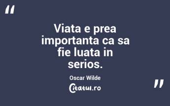 Viata e prea importanta ca sa fie luata in serios. Oscar Wilde...