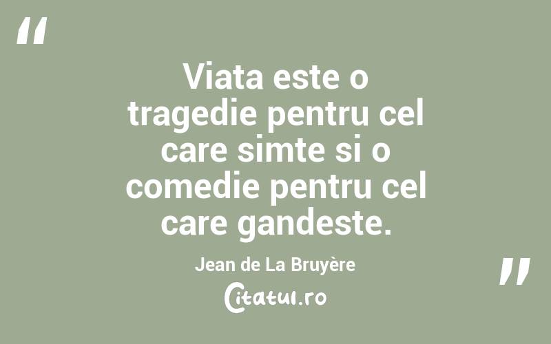 Viata este o tragedie pentru cel care simte si o comedie pentru cel care gandeste. Jean de La Bruyère
