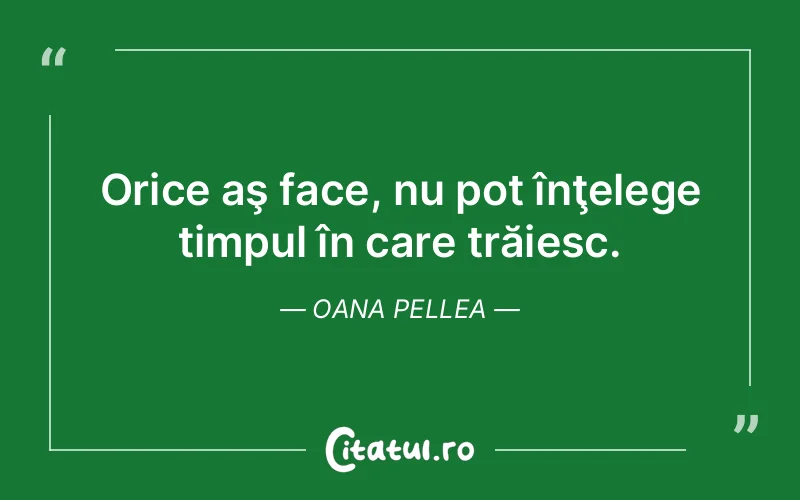 Citat Oana Pellea - citate viata