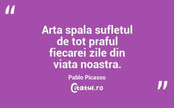 Arta spala sufletul de tot praful fiecarei zile din viata noastra. Pablo Picasso...