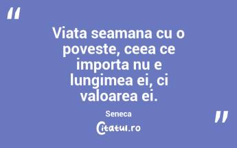 Viata seamana cu o poveste, ceea ce importa nu e lungimea ei, ci valoarea ei. Seneca...