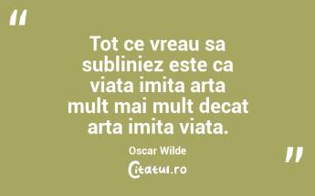 Tot ce vreau sa subliniez este ca viata imita arta mult mai mult decat arta imita viata. Oscar Wilde...