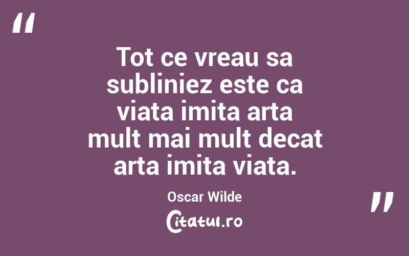 Tot ce vreau sa subliniez este ca viata imita arta mult mai mult decat arta imita viata. Oscar Wilde
