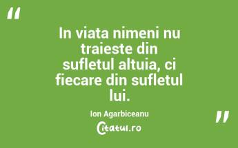 In viata nimeni nu traieste din sufletul altuia, ci fiecare din sufletul lui. Ion Agarbiceanu...
