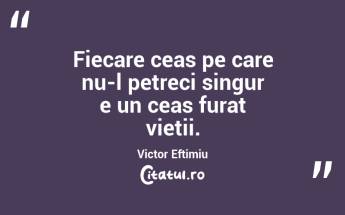 Fiecare ceas pe care nu-l petreci singur e un ceas furat vietii. Victor Eftimiu...