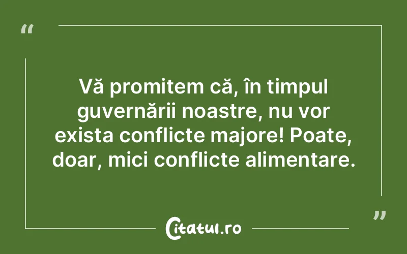 Vă promitem că, în timpul guvernării noastre, nu vor exista conflicte majore! Poate, doar, mici conflicte alimentare.