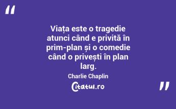 Viaţa este o tragedie atunci când e privită în prim-plan și o comedie când o privești în plan larg. Charlie Chaplin...