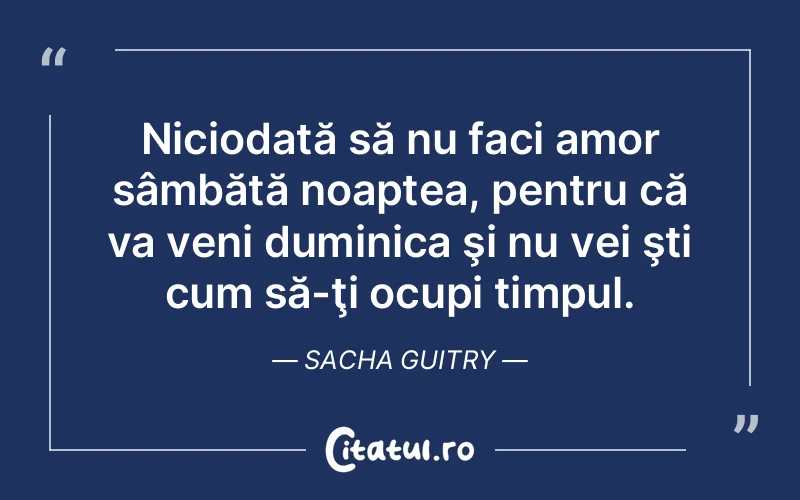 Niciodată să nu faci amor sâmbătă noaptea, pentru că va veni duminica şi nu vei şti cum să-ţi ocupi timpul. Sacha Guitry