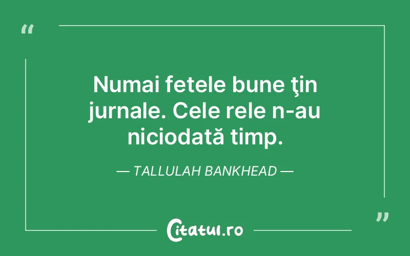 Numai fetele bune ţin jurnale. Cele rele n-au niciodată timp. Tallulah Bankhead