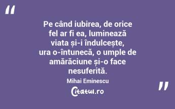 Pe când iubirea, de orice fel ar fi ea, luminează viața și-i îndulcește, ura o-întunecă, o umple de amărăciune și-o face nesuferită. Mihai Eminescu...