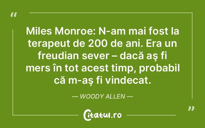Miles Monroe: N-am mai fost la terapeut de 200 de ani. Era un freudian sever – dacă aş fi mers în tot acest timp, probabil că m-aş fi vindecat. Woody Allen