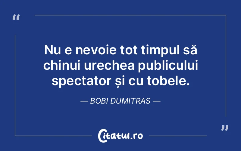 Nu e nevoie tot timpul să chinui urechea publicului spectator și cu tobele. Bobi Dumitras