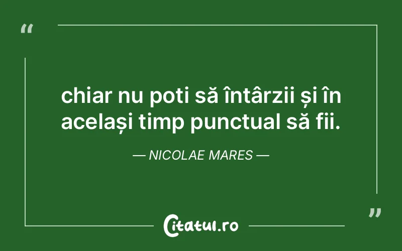 chiar nu poți să întârzii și în același timp punctual să fii. Nicolae Mares