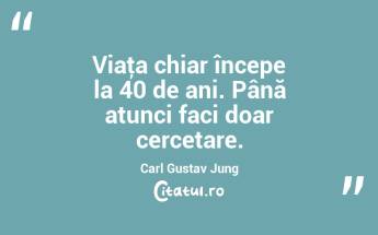 Viaţa chiar începe la 40 de ani. Până atunci faci doar cercetare. Carl Gustav Jung...