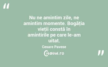 Nu ne amintim zile, ne amintim momente. Bogăţia vieţii constă în amintirile pe care le-am uitat. Cesare Pavese...