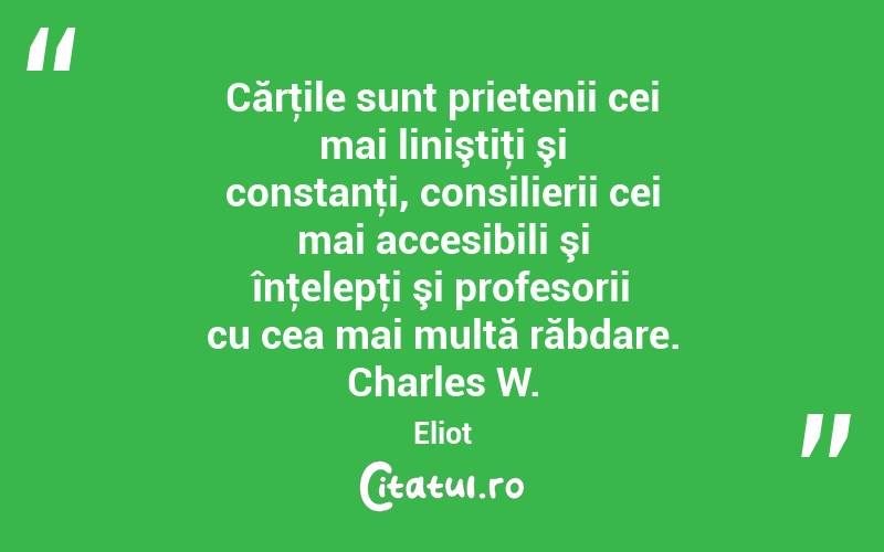 Cărţile sunt prietenii cei mai liniştiţi şi constanţi, consilierii cei mai accesibili şi înţelepţi şi profesorii cu cea mai multă răbdare. Charles W. Eliot
