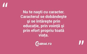 Nu te naşti cu caracter. Caracterul se dobândeşte şi se întăreşte prin educaţie, prin voinţă şi prin efort propriu toată viaţa. ...