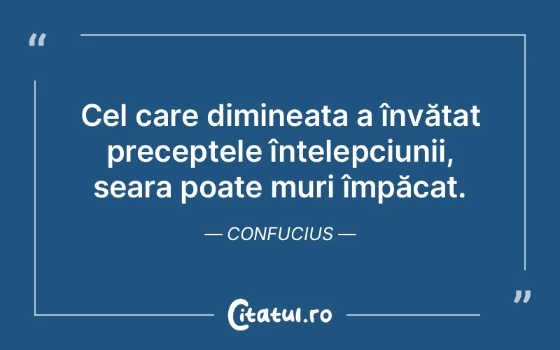 Cel care dimineața a învățat preceptele înțelepciunii, seara poate muri împăcat. Confucius