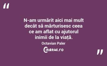 N-am urmărit aici mai mult decât să mărturisesc ceea ce am aflat cu ajutorul inimii de la viaţă. Octavian Paler...