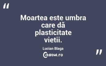Moartea este umbra care dă plasticitate vieții. Lucian Blaga...