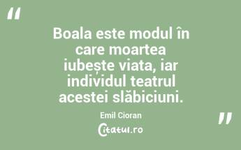 Boala este modul în care moartea iubește viața, iar individul teatrul acestei slăbiciuni. Emil Cioran...