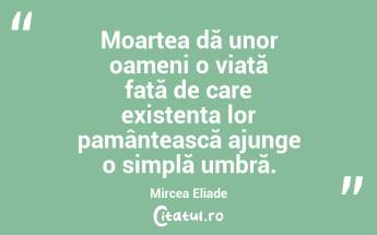 Moartea dă unor oameni o viață față de care existența lor pamântească ajunge o simplă umbră. Mircea Eliade...