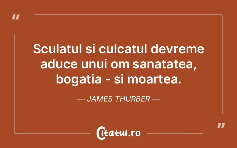 Sculatul si culcatul devreme aduce unui om sanatatea, bogatia - si moartea. James Thurber