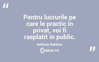 Pentru lucrurile pe care le practic in privat, voi fi rasplatit in public. Anthony Robbins...
