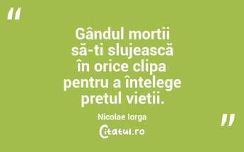 Gândul morții să-ți slujească în orice clipa pentru a înțelege prețul vieții. Nicolae Iorga...