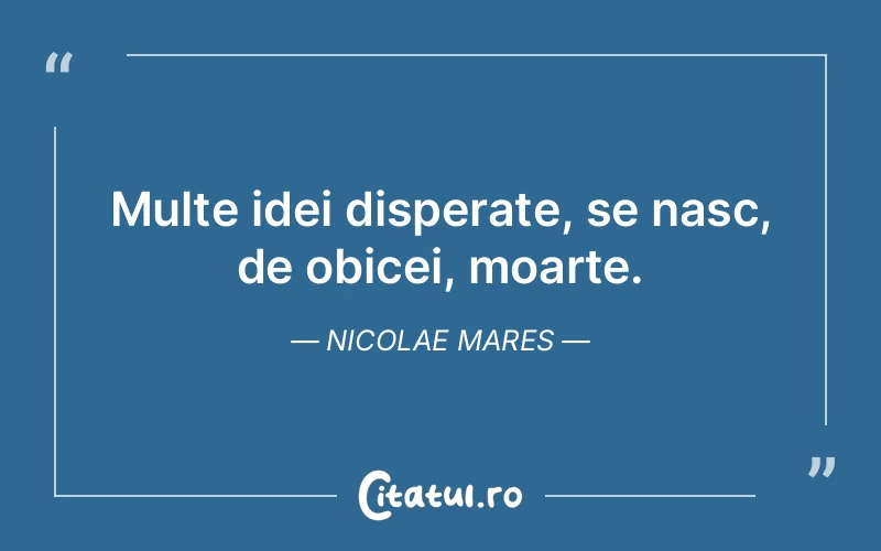 Multe idei disperate, se nasc, de obicei, moarte. Nicolae Mares