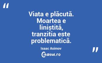 Viața e plăcută. Moartea e liniștită, tranziția este problematică. Isaac Asimov...