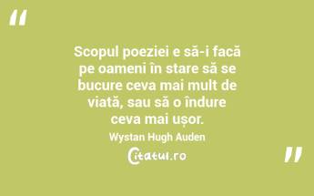 Scopul poeziei e să-i facă pe oameni în stare să se bucure ceva mai mult de viață, sau să o îndure ceva mai ușor. Wystan Hugh Auden...