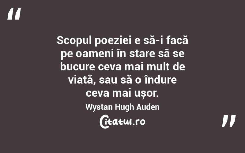 Scopul poeziei e să-i facă pe oameni în stare să se bucure ceva mai mult de viață, sau să o îndure ceva mai ușor. Wystan Hugh Auden