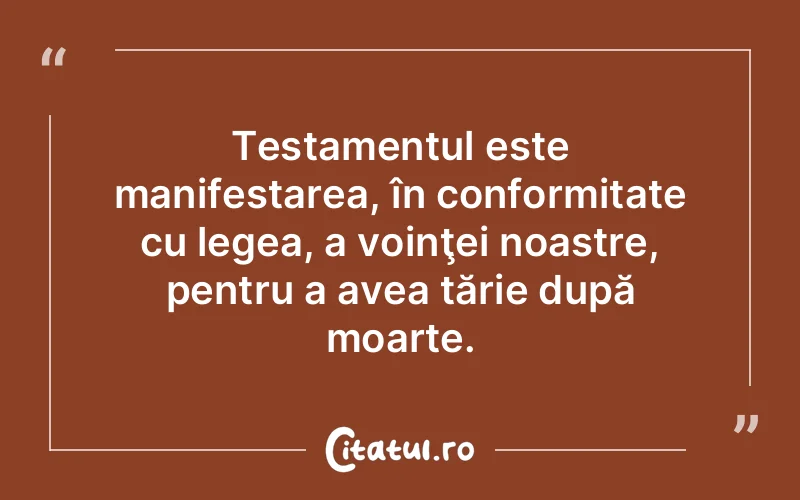 Testamentul este manifestarea, în conformitate cu legea, a voinţei noastre, pentru a avea tărie după moarte.