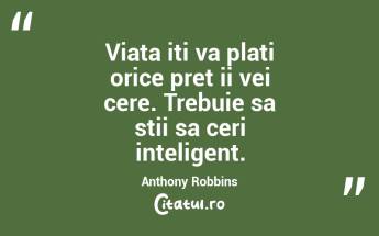 Viata iti va plati orice pret ii vei cere. Trebuie sa stii sa ceri inteligent.  Anthony Robbins...