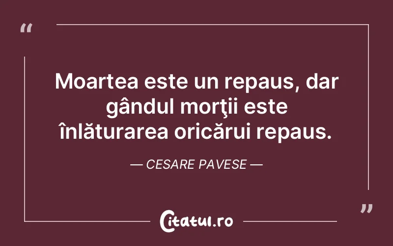Moartea este un repaus, dar gândul morţii este înlăturarea oricărui repaus. Cesare Pavese