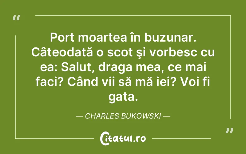 Port moartea în buzunar. Câteodată o scot şi vorbesc cu ea: Salut, draga mea, ce mai faci? Când vii să mă iei? Voi fi gata. Charles Bukowski
