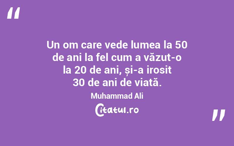 Un om care vede lumea la 50 de ani la fel cum a văzut-o la 20 de ani, și-a irosit 30 de ani de viață. Muhammad Ali