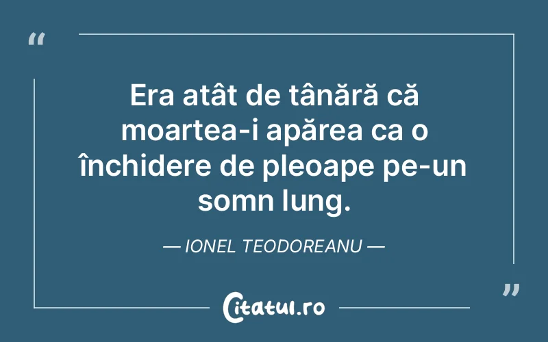 Era atât de tânără că moartea-i apărea ca o închidere de pleoape pe-un somn lung. Ionel Teodoreanu
