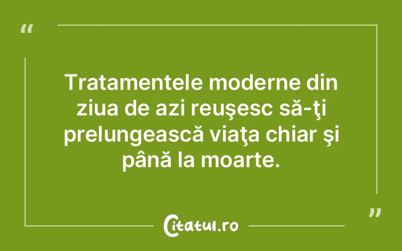 Tratamentele moderne din ziua de azi reuşesc să-ţi prelungească viaţa chiar şi până la moarte.
