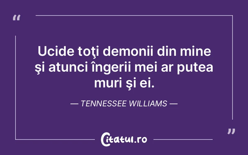 Ucide toţi demonii din mine şi atunci îngerii mei ar putea muri şi ei. Tennessee Williams